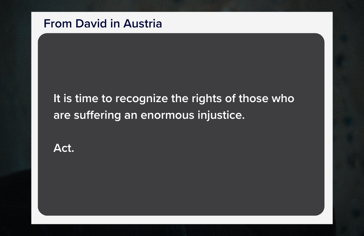 Quote reading: It is time to recognize the rights of those who are suffering an enormous injustice. Act. From David in Austria